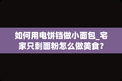 如何用电饼铛做小面包_宅家只剩面粉怎么做美食？