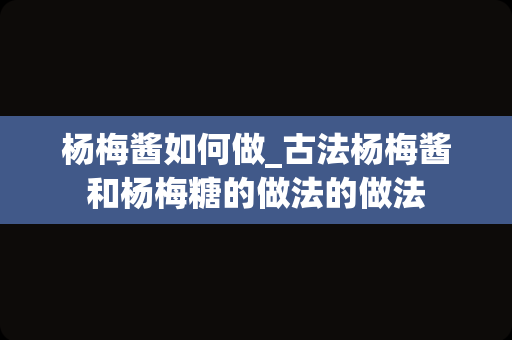 杨梅酱如何做_古法杨梅酱和杨梅糖的做法的做法