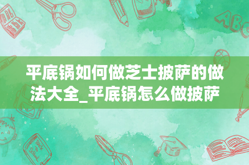 平底锅如何做芝士披萨的做法大全_平底锅怎么做披萨家庭做法