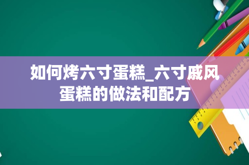 如何烤六寸蛋糕_六寸戚风蛋糕的做法和配方