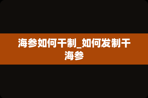 海参如何干制_如何发制干海参