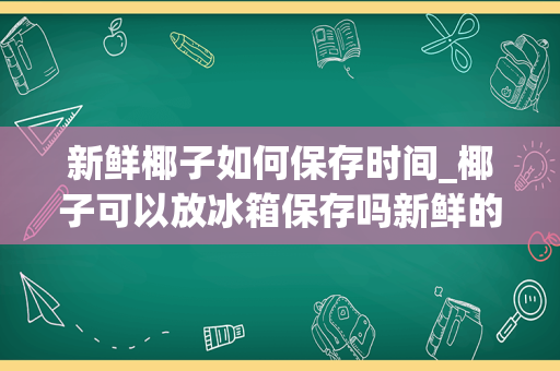 新鲜椰子如何保存时间_椰子可以放冰箱保存吗新鲜的椰子能放多久