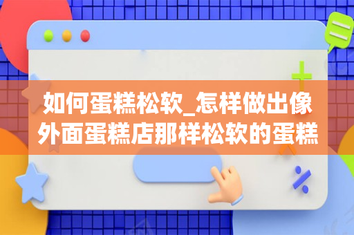 如何蛋糕松软_怎样做出像外面蛋糕店那样松软的蛋糕？