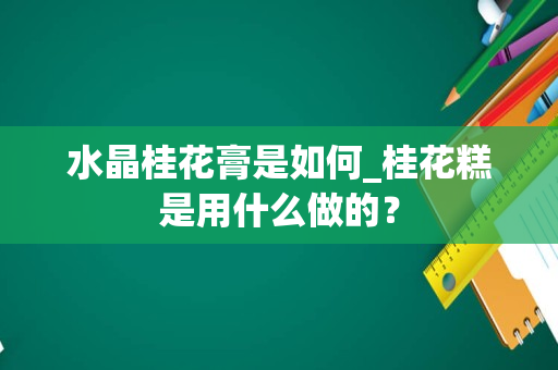 水晶桂花膏是如何_桂花糕是用什么做的？