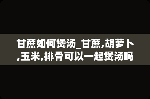 甘蔗如何煲汤_甘蔗,胡萝卜,玉米,排骨可以一起煲汤吗