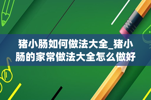 猪小肠如何做法大全_猪小肠的家常做法大全怎么做好吃视频