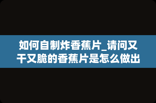 如何自制炸香蕉片_请问又干又脆的香蕉片是怎么做出来的？