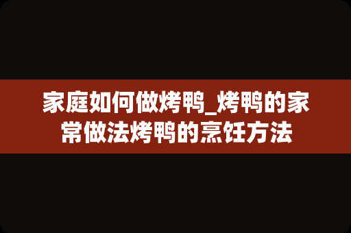 家庭如何做烤鸭_烤鸭的家常做法烤鸭的烹饪方法