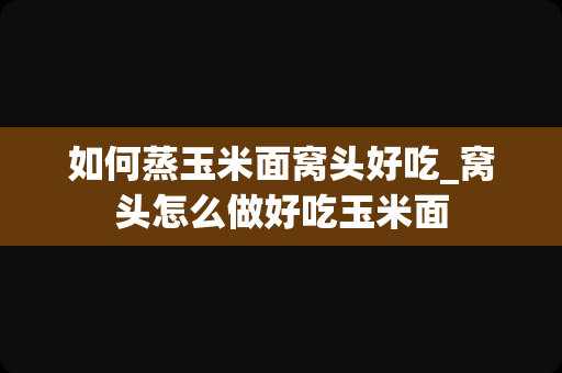 如何蒸玉米面窝头好吃_窝头怎么做好吃玉米面