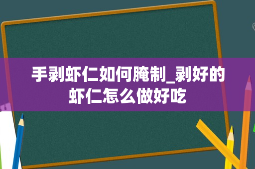 手剥虾仁如何腌制_剥好的虾仁怎么做好吃