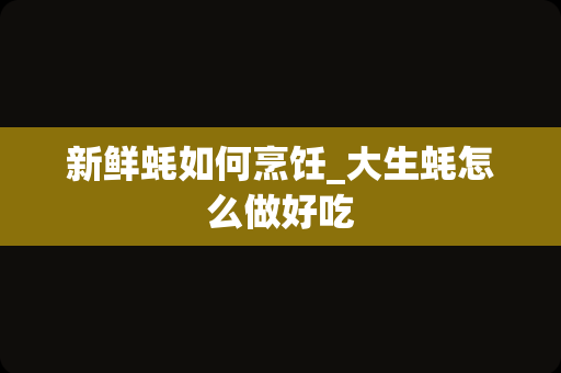 新鲜蚝如何烹饪_大生蚝怎么做好吃