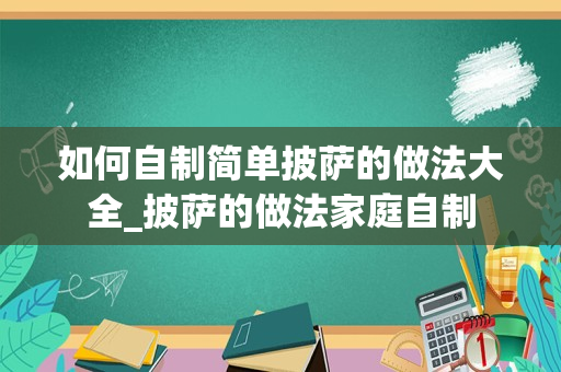 如何自制简单披萨的做法大全_披萨的做法家庭自制