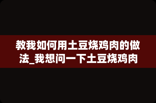 教我如何用土豆烧鸡肉的做法_我想问一下土豆烧鸡肉的做法!