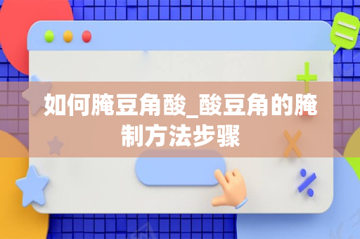 如何腌豆角酸_酸豆角的腌制方法步骤