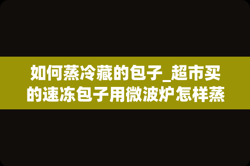 如何蒸冷藏的包子_超市买的速冻包子用微波炉怎样蒸