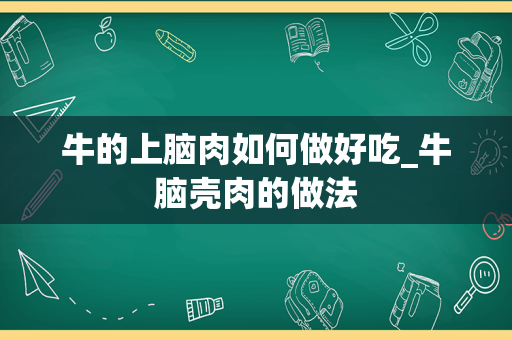 牛的上脑肉如何做好吃_牛脑壳肉的做法