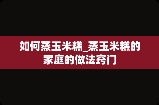 如何蒸玉米糕_蒸玉米糕的家庭的做法窍门