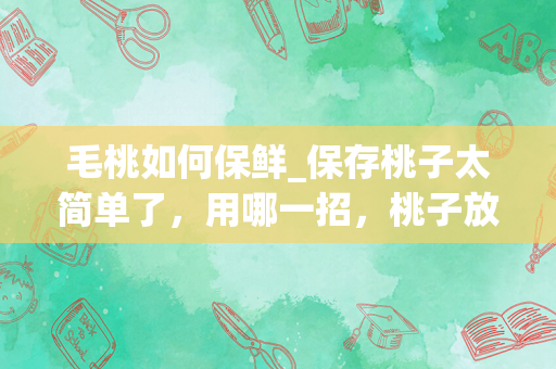 毛桃如何保鲜_保存桃子太简单了，用哪一招，桃子放一个月还鲜甜多汁？