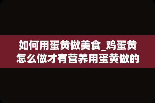 如何用蛋黄做美食_鸡蛋黄怎么做才有营养用蛋黄做的美食_1