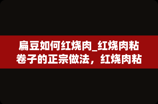 扁豆如何红烧肉_红烧肉粘卷子的正宗做法，红烧肉粘卷子怎样做才好吃的