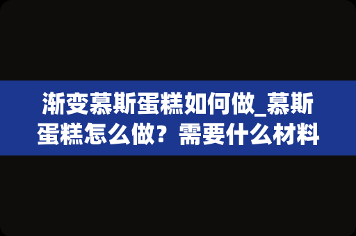 渐变慕斯蛋糕如何做_慕斯蛋糕怎么做？需要什么材料？