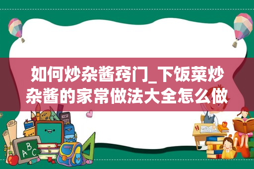 如何炒杂酱窍门_下饭菜炒杂酱的家常做法大全怎么做好吃视