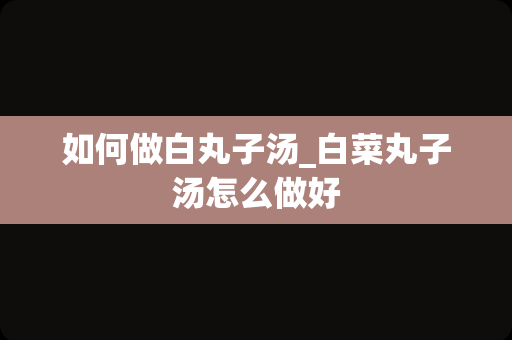 如何做白丸子汤_白菜丸子汤怎么做好