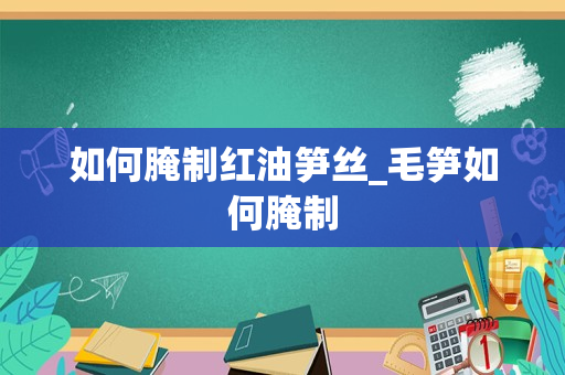 如何腌制红油笋丝_毛笋如何腌制