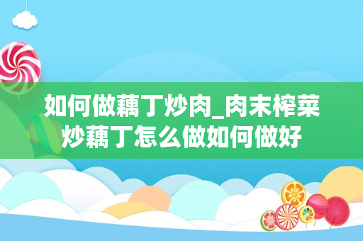 如何做藕丁炒肉_肉末榨菜炒藕丁怎么做如何做好