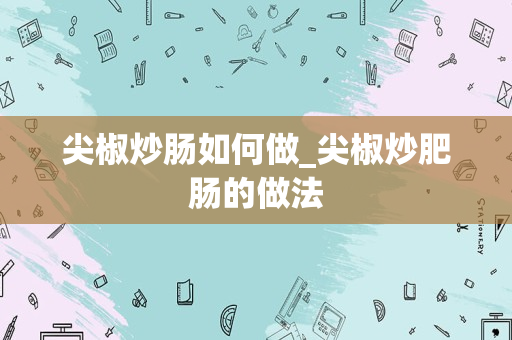 尖椒炒肠如何做_尖椒炒肥肠的做法