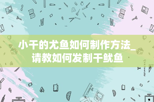 小干的尤鱼如何制作方法_请教如何发制干鱿鱼