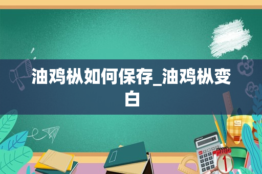 油鸡枞如何保存_油鸡枞变白