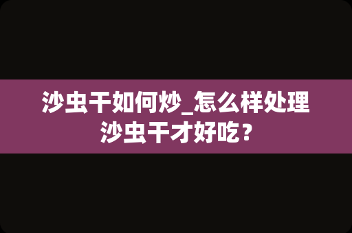 沙虫干如何炒_怎么样处理沙虫干才好吃？