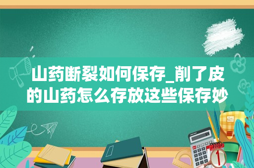 山药断裂如何保存_削了皮的山药怎么存放这些保存妙招赶快记下来