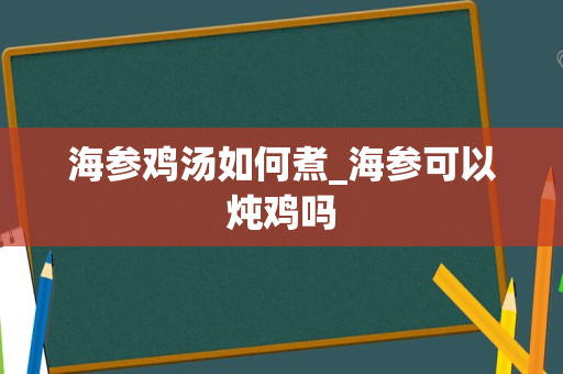 海参鸡汤如何煮_海参可以炖鸡吗