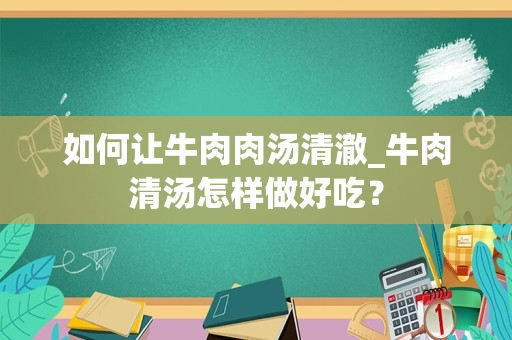 如何让牛肉肉汤清澈_牛肉清汤怎样做好吃？