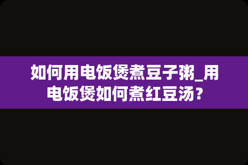 如何用电饭煲煮豆子粥_用电饭煲如何煮红豆汤？