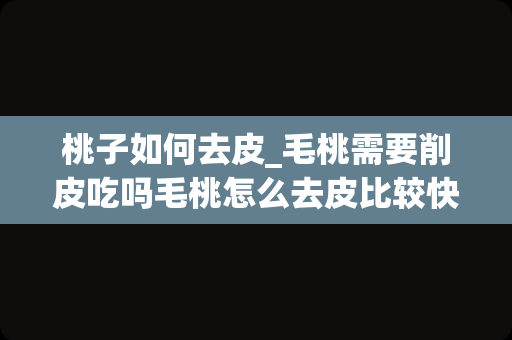 桃子如何去皮_毛桃需要削皮吃吗毛桃怎么去皮比较快