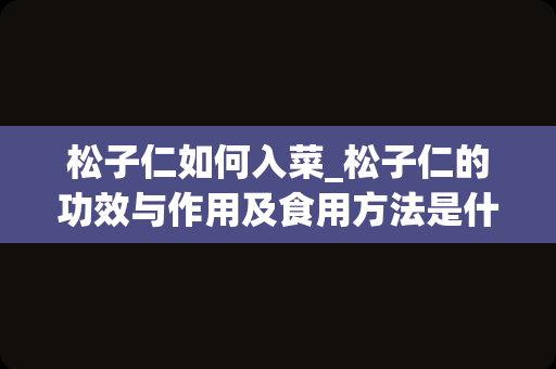 松子仁如何入菜_松子仁的功效与作用及食用方法是什么