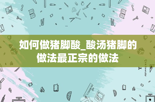 如何做猪脚酸_酸汤猪脚的做法最正宗的做法