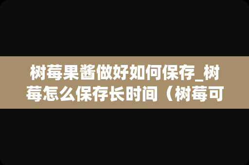 树莓果酱做好如何保存_树莓怎么保存长时间（树莓可以保存多久）