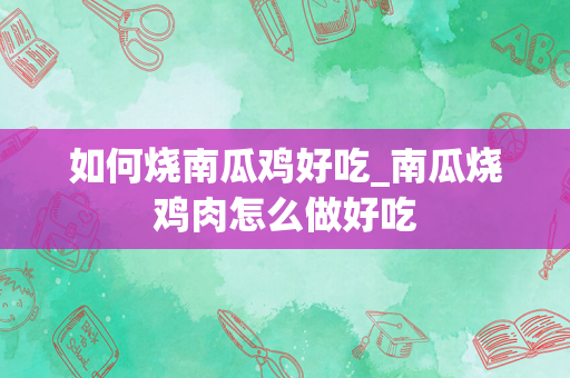 如何烧南瓜鸡好吃_南瓜烧鸡肉怎么做好吃