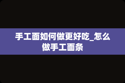 手工面如何做更好吃_怎么做手工面条