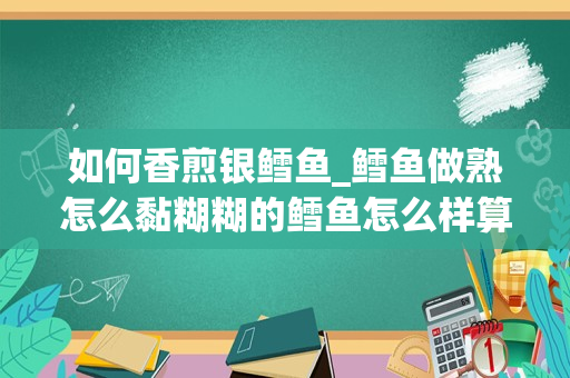 如何香煎银鳕鱼_鳕鱼做熟怎么黏糊糊的鳕鱼怎么样算熟了