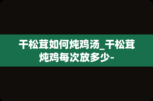 干松茸如何炖鸡汤_干松茸炖鸡每次放多少-