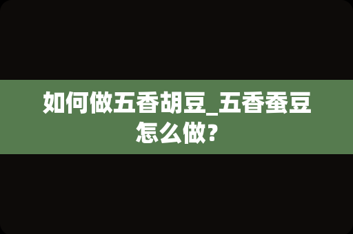 如何做五香胡豆_五香蚕豆怎么做？