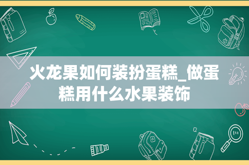 火龙果如何装扮蛋糕_做蛋糕用什么水果装饰