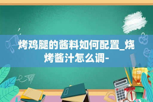 烤鸡腿的酱料如何配置_烧烤酱汁怎么调-