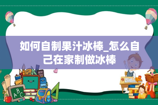 如何自制果汁冰棒_怎么自己在家制做冰棒