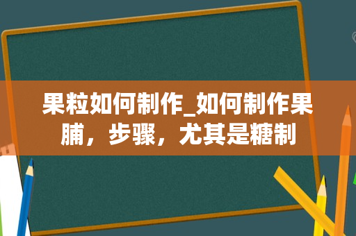 果粒如何制作_如何制作果脯，步骤，尤其是糖制